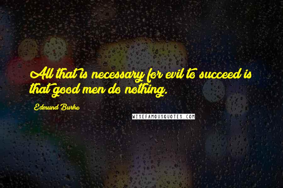 Edmund Burke Quotes: All that is necessary for evil to succeed is that good men do nothing.