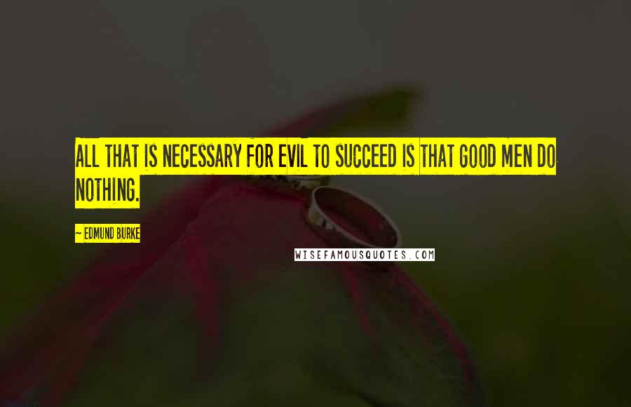 Edmund Burke Quotes: All that is necessary for evil to succeed is that good men do nothing.