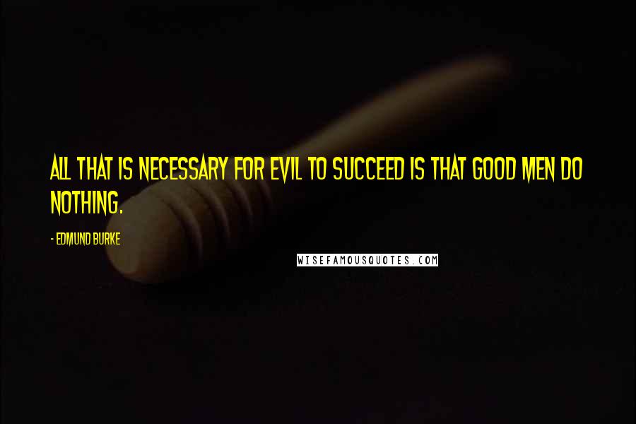 Edmund Burke Quotes: All that is necessary for evil to succeed is that good men do nothing.