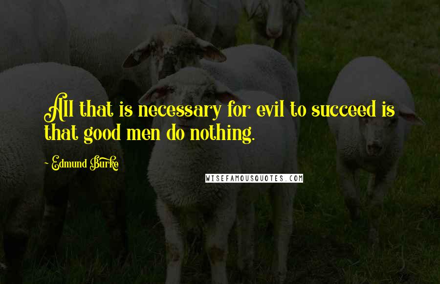 Edmund Burke Quotes: All that is necessary for evil to succeed is that good men do nothing.