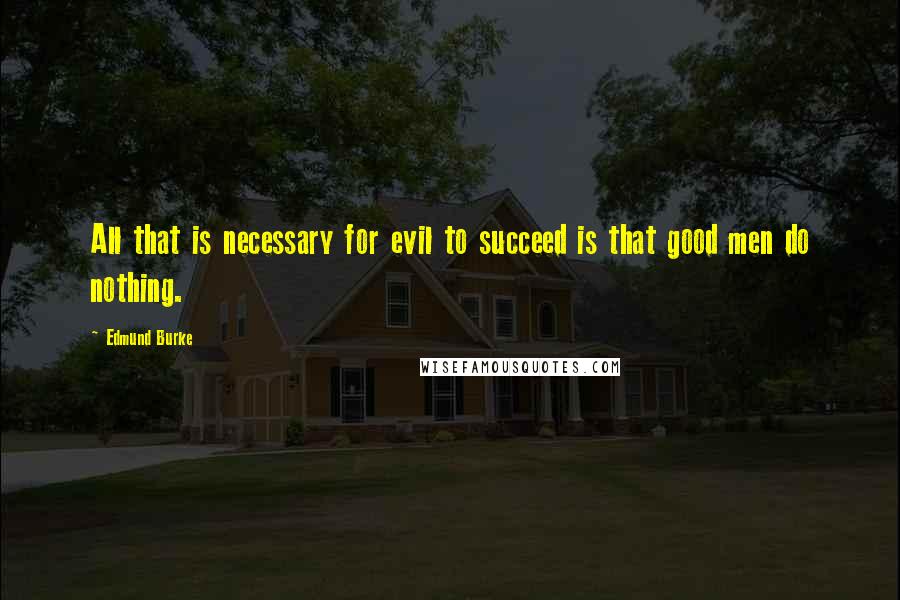 Edmund Burke Quotes: All that is necessary for evil to succeed is that good men do nothing.