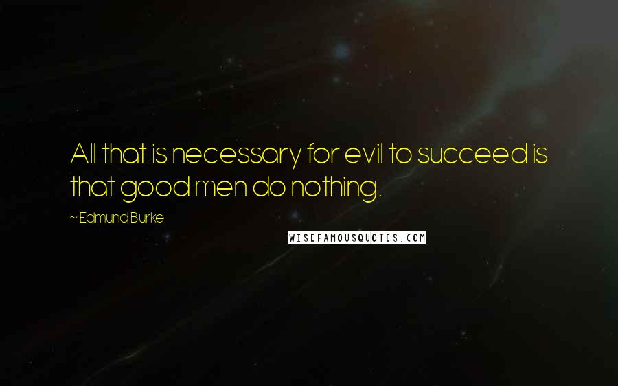 Edmund Burke Quotes: All that is necessary for evil to succeed is that good men do nothing.