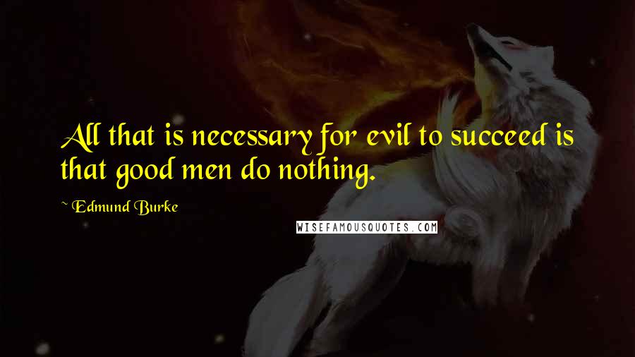 Edmund Burke Quotes: All that is necessary for evil to succeed is that good men do nothing.