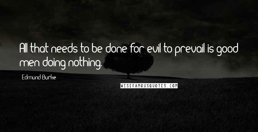 Edmund Burke Quotes: All that needs to be done for evil to prevail is good men doing nothing.