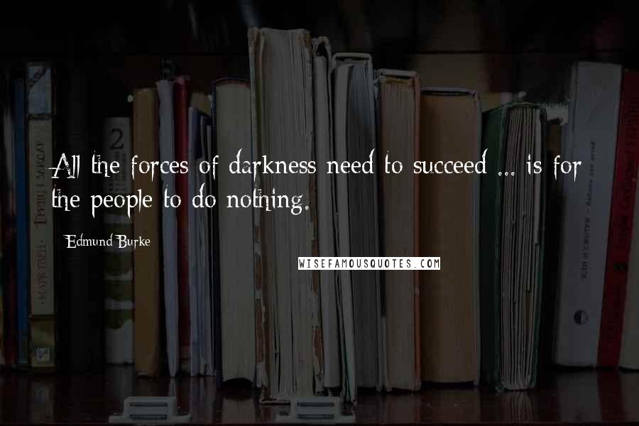 Edmund Burke Quotes: All the forces of darkness need to succeed ... is for the people to do nothing.