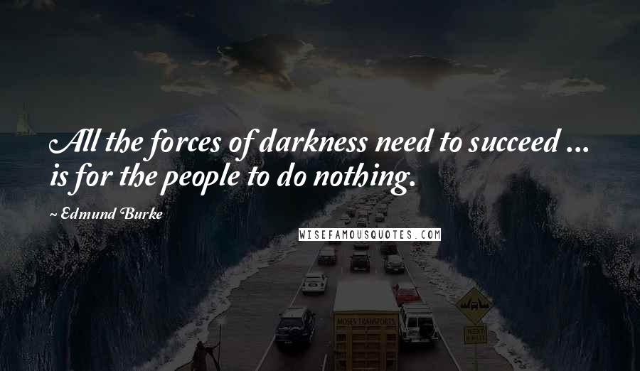 Edmund Burke Quotes: All the forces of darkness need to succeed ... is for the people to do nothing.