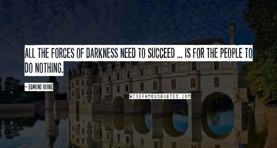 Edmund Burke Quotes: All the forces of darkness need to succeed ... is for the people to do nothing.