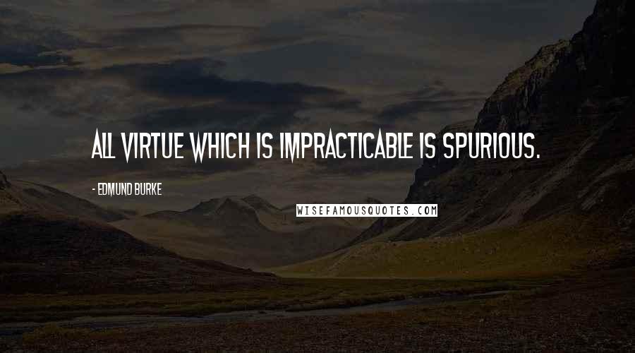 Edmund Burke Quotes: All virtue which is impracticable is spurious.