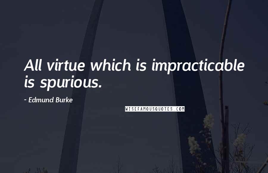 Edmund Burke Quotes: All virtue which is impracticable is spurious.