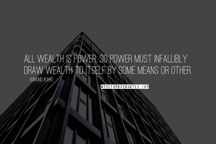 Edmund Burke Quotes: All wealth is power, so power must infallibly draw wealth to itself by some means or other.