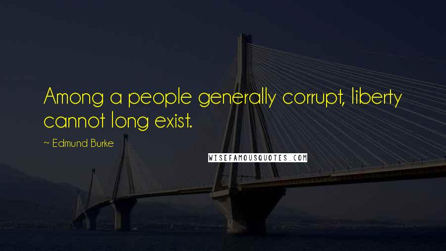 Edmund Burke Quotes: Among a people generally corrupt, liberty cannot long exist.
