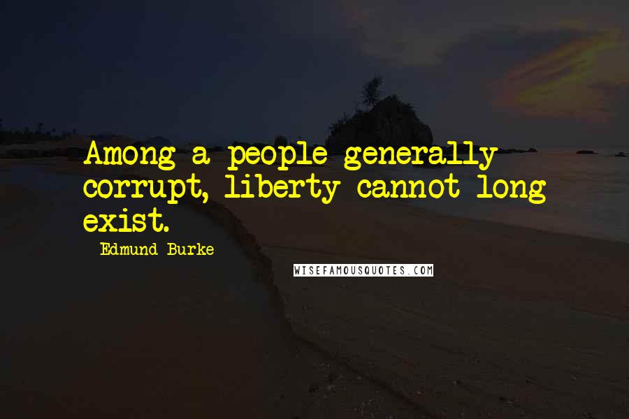 Edmund Burke Quotes: Among a people generally corrupt, liberty cannot long exist.