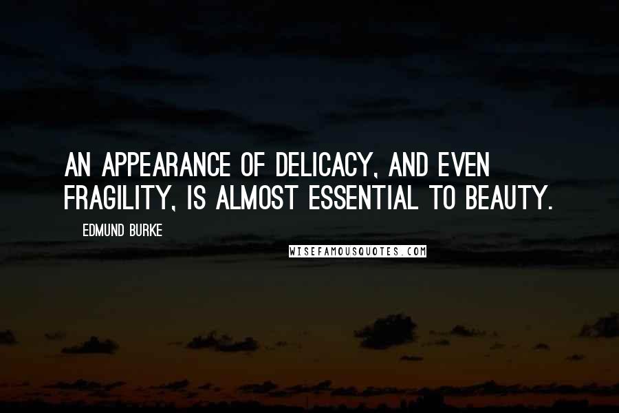 Edmund Burke Quotes: An appearance of delicacy, and even fragility, is almost essential to beauty.