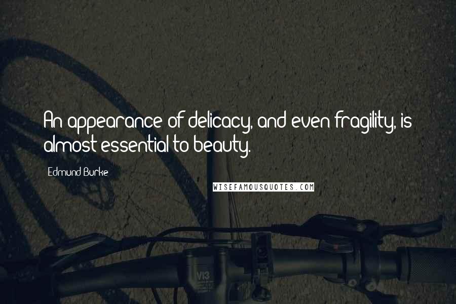 Edmund Burke Quotes: An appearance of delicacy, and even fragility, is almost essential to beauty.