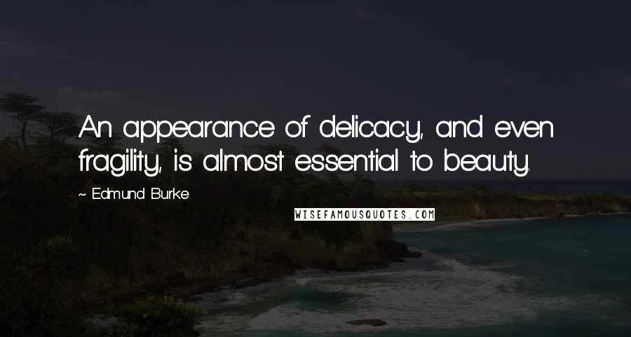 Edmund Burke Quotes: An appearance of delicacy, and even fragility, is almost essential to beauty.