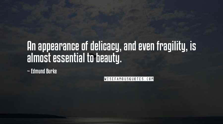 Edmund Burke Quotes: An appearance of delicacy, and even fragility, is almost essential to beauty.