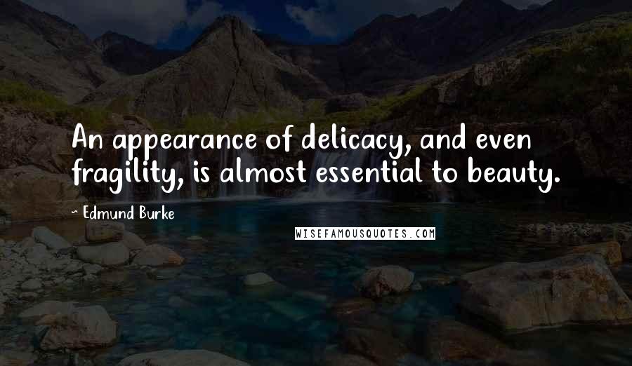 Edmund Burke Quotes: An appearance of delicacy, and even fragility, is almost essential to beauty.