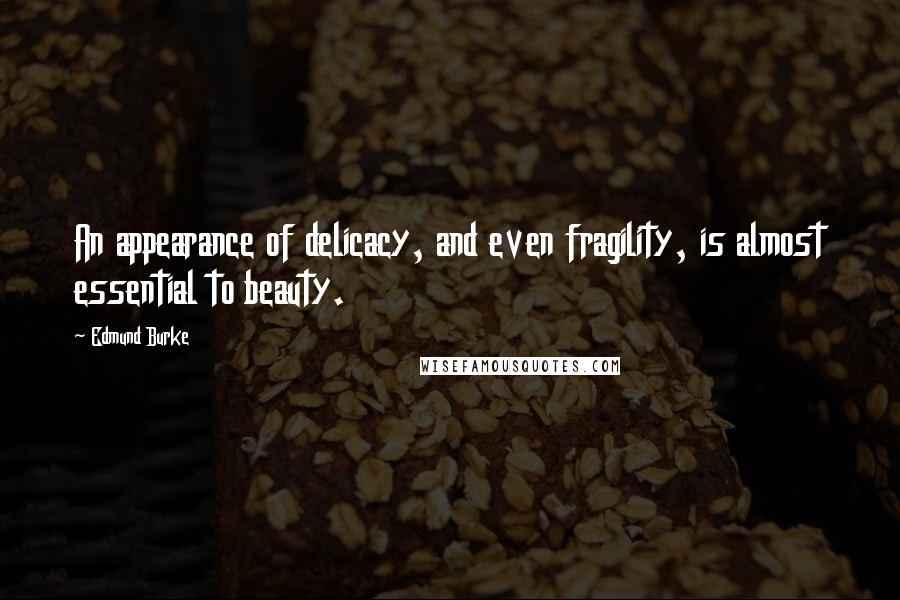 Edmund Burke Quotes: An appearance of delicacy, and even fragility, is almost essential to beauty.