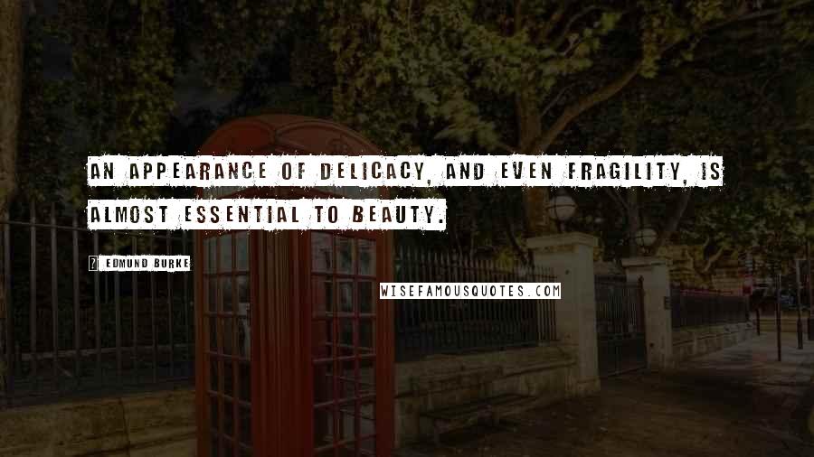 Edmund Burke Quotes: An appearance of delicacy, and even fragility, is almost essential to beauty.