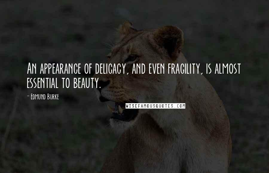 Edmund Burke Quotes: An appearance of delicacy, and even fragility, is almost essential to beauty.