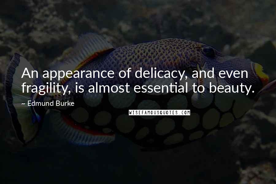 Edmund Burke Quotes: An appearance of delicacy, and even fragility, is almost essential to beauty.