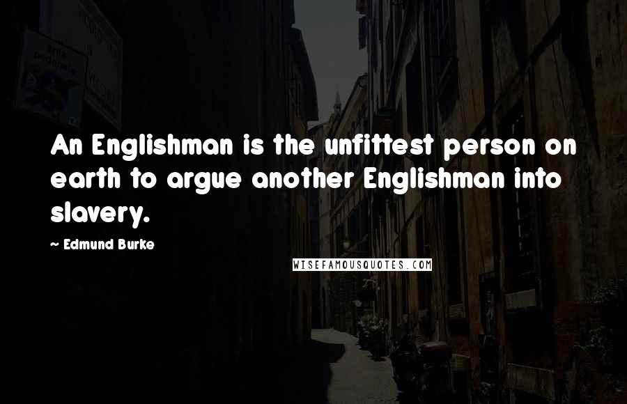 Edmund Burke Quotes: An Englishman is the unfittest person on earth to argue another Englishman into slavery.
