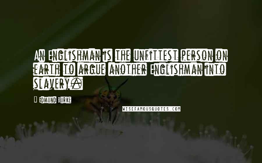 Edmund Burke Quotes: An Englishman is the unfittest person on earth to argue another Englishman into slavery.