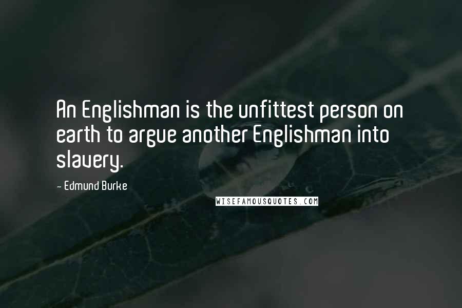 Edmund Burke Quotes: An Englishman is the unfittest person on earth to argue another Englishman into slavery.