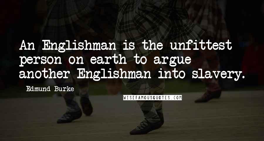 Edmund Burke Quotes: An Englishman is the unfittest person on earth to argue another Englishman into slavery.