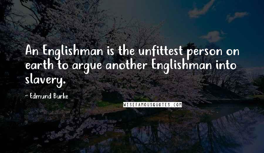 Edmund Burke Quotes: An Englishman is the unfittest person on earth to argue another Englishman into slavery.
