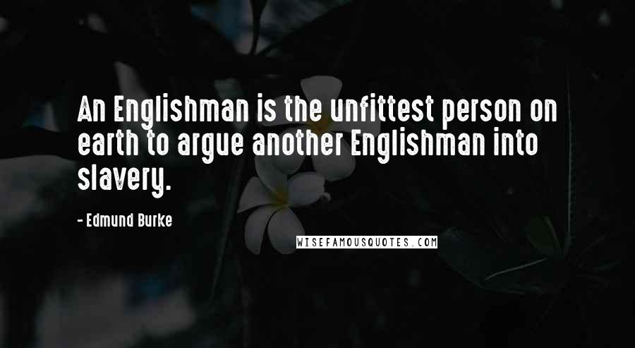 Edmund Burke Quotes: An Englishman is the unfittest person on earth to argue another Englishman into slavery.