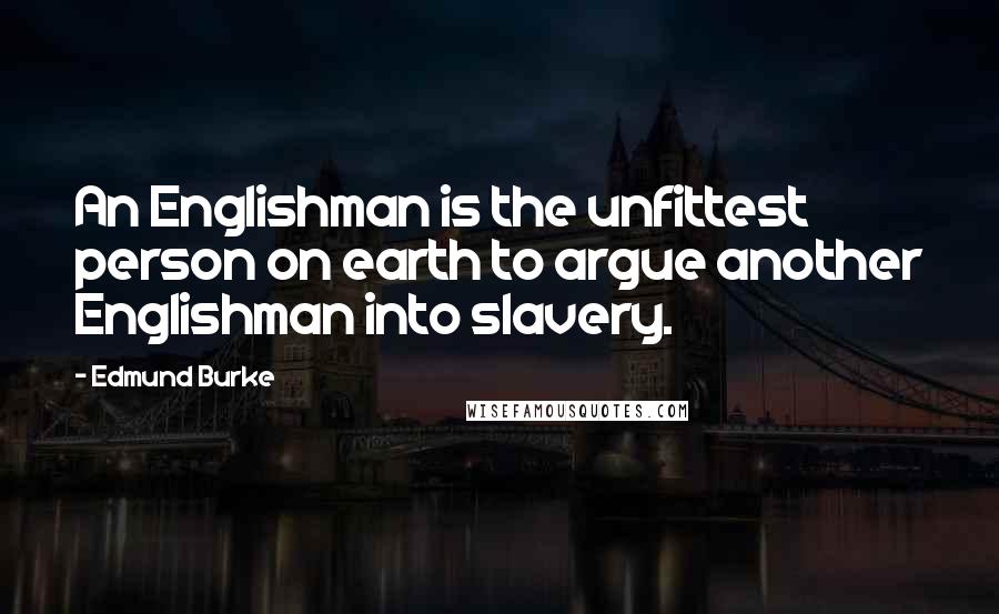 Edmund Burke Quotes: An Englishman is the unfittest person on earth to argue another Englishman into slavery.