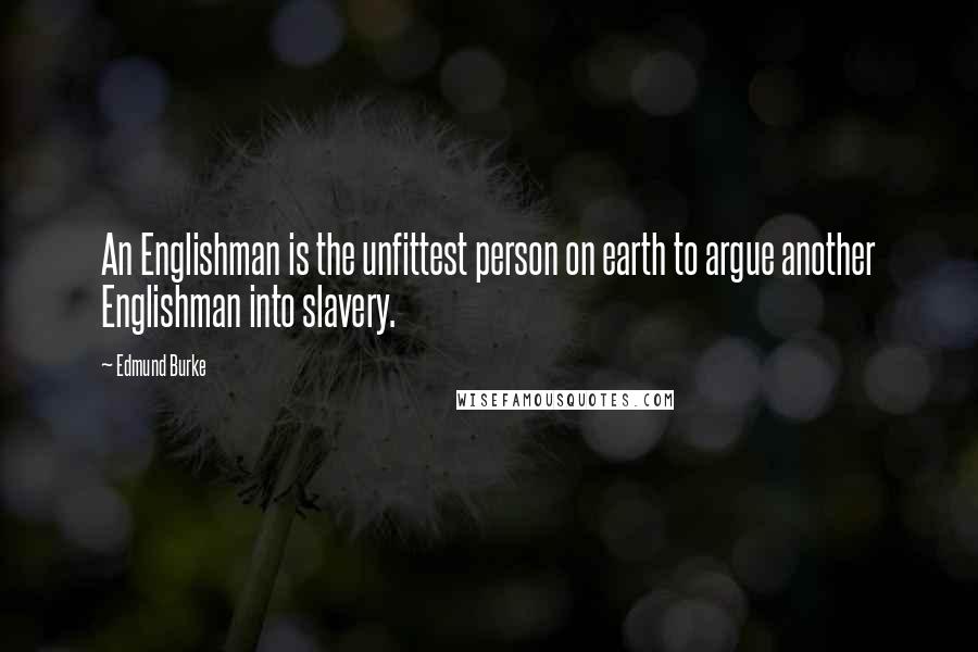 Edmund Burke Quotes: An Englishman is the unfittest person on earth to argue another Englishman into slavery.