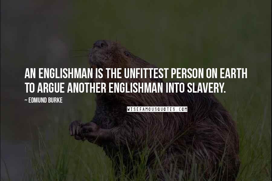 Edmund Burke Quotes: An Englishman is the unfittest person on earth to argue another Englishman into slavery.