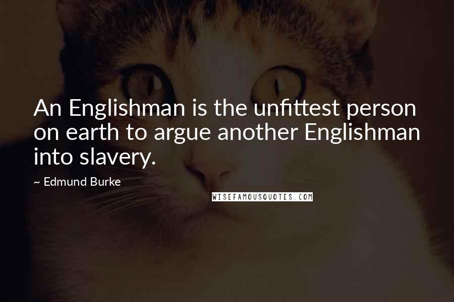 Edmund Burke Quotes: An Englishman is the unfittest person on earth to argue another Englishman into slavery.