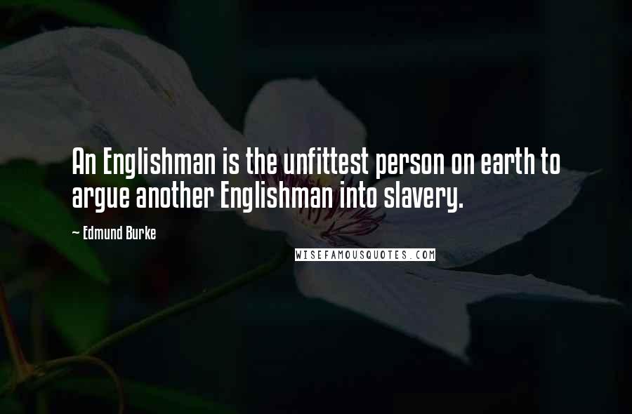 Edmund Burke Quotes: An Englishman is the unfittest person on earth to argue another Englishman into slavery.