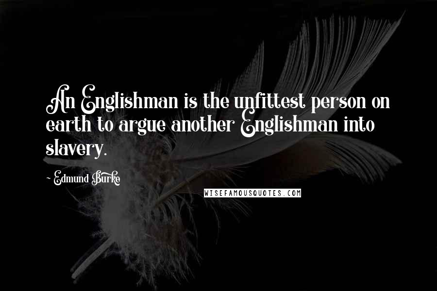 Edmund Burke Quotes: An Englishman is the unfittest person on earth to argue another Englishman into slavery.