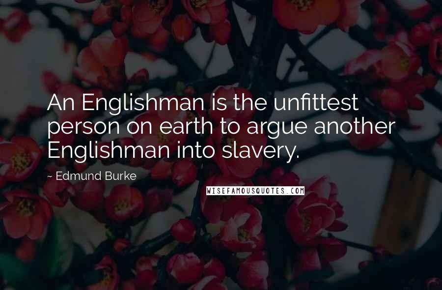 Edmund Burke Quotes: An Englishman is the unfittest person on earth to argue another Englishman into slavery.