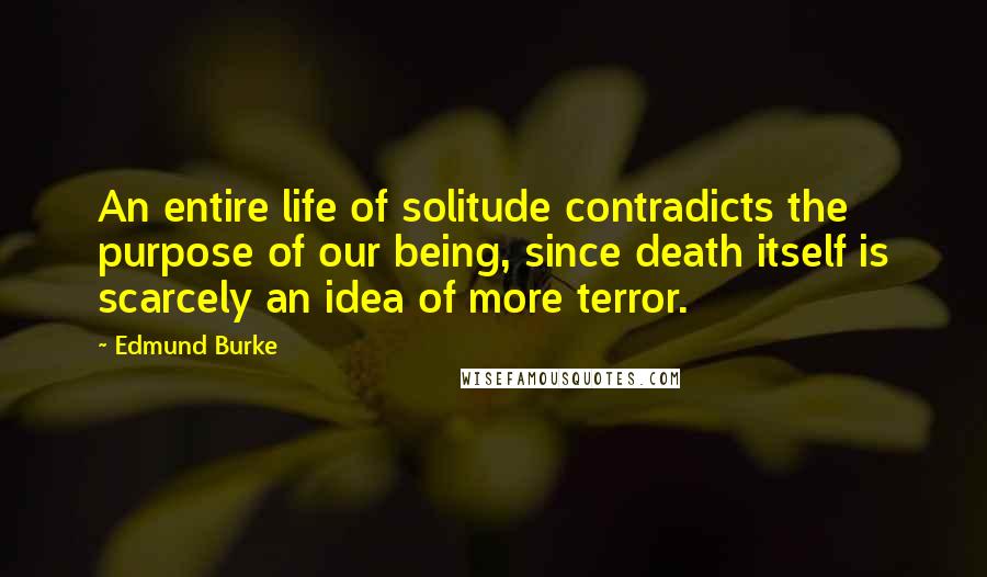 Edmund Burke Quotes: An entire life of solitude contradicts the purpose of our being, since death itself is scarcely an idea of more terror.