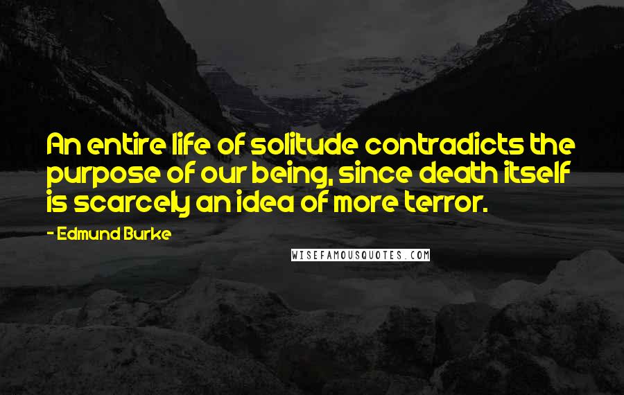 Edmund Burke Quotes: An entire life of solitude contradicts the purpose of our being, since death itself is scarcely an idea of more terror.