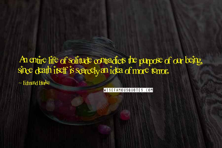 Edmund Burke Quotes: An entire life of solitude contradicts the purpose of our being, since death itself is scarcely an idea of more terror.