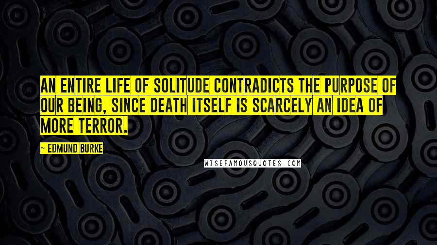 Edmund Burke Quotes: An entire life of solitude contradicts the purpose of our being, since death itself is scarcely an idea of more terror.