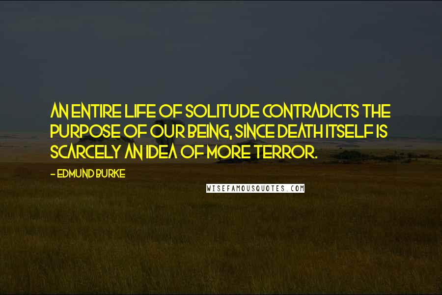 Edmund Burke Quotes: An entire life of solitude contradicts the purpose of our being, since death itself is scarcely an idea of more terror.