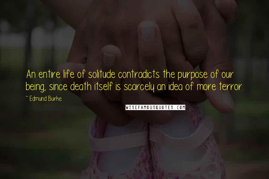 Edmund Burke Quotes: An entire life of solitude contradicts the purpose of our being, since death itself is scarcely an idea of more terror.