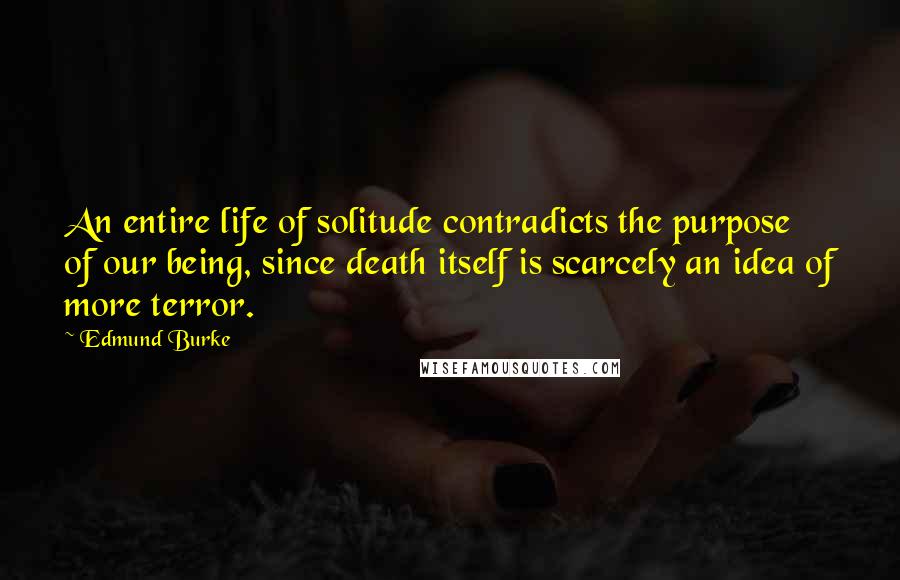Edmund Burke Quotes: An entire life of solitude contradicts the purpose of our being, since death itself is scarcely an idea of more terror.