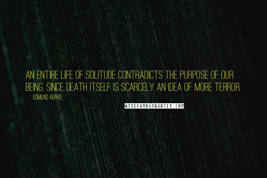 Edmund Burke Quotes: An entire life of solitude contradicts the purpose of our being, since death itself is scarcely an idea of more terror.
