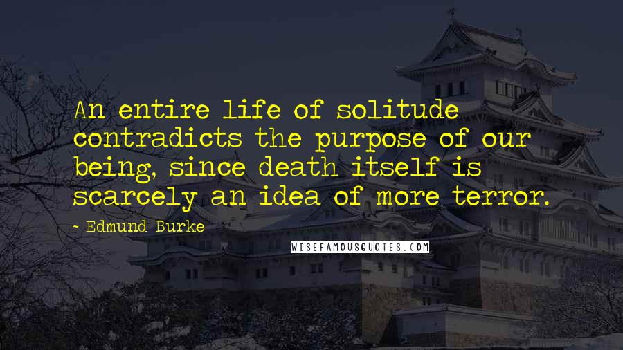 Edmund Burke Quotes: An entire life of solitude contradicts the purpose of our being, since death itself is scarcely an idea of more terror.