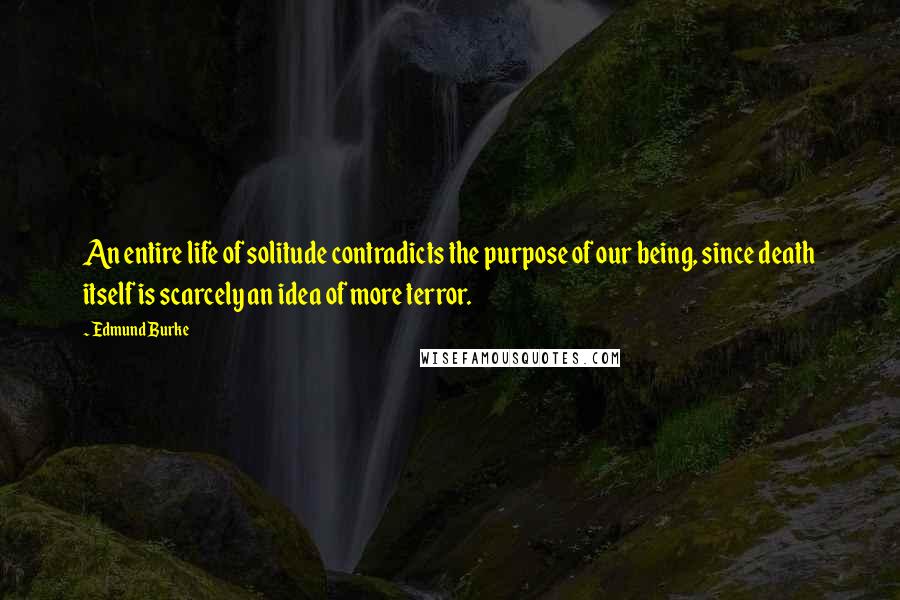 Edmund Burke Quotes: An entire life of solitude contradicts the purpose of our being, since death itself is scarcely an idea of more terror.