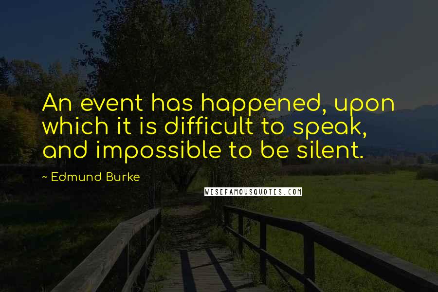 Edmund Burke Quotes: An event has happened, upon which it is difficult to speak, and impossible to be silent.