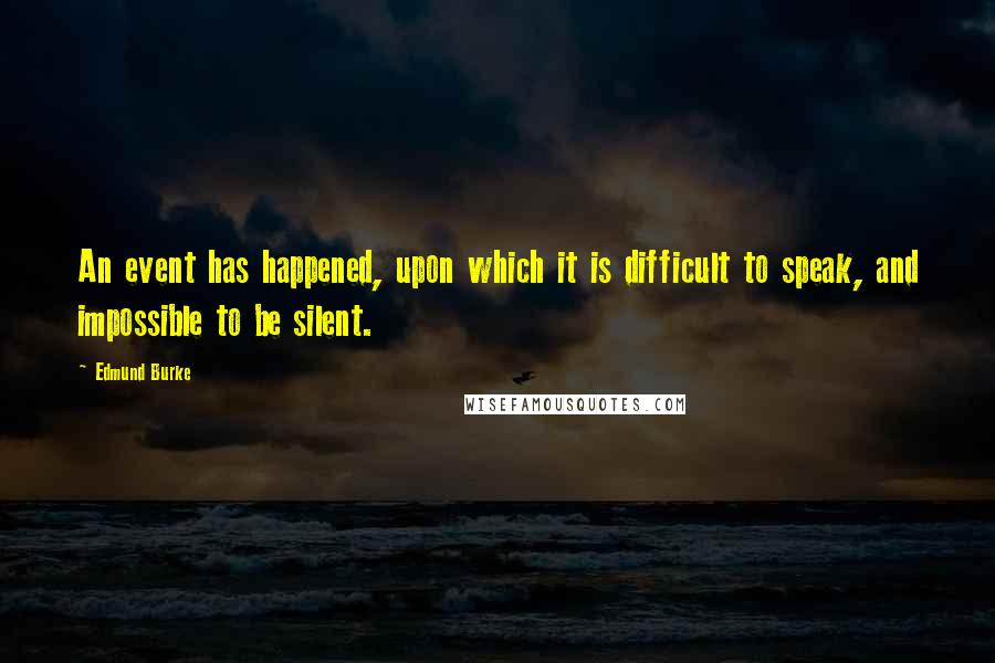 Edmund Burke Quotes: An event has happened, upon which it is difficult to speak, and impossible to be silent.